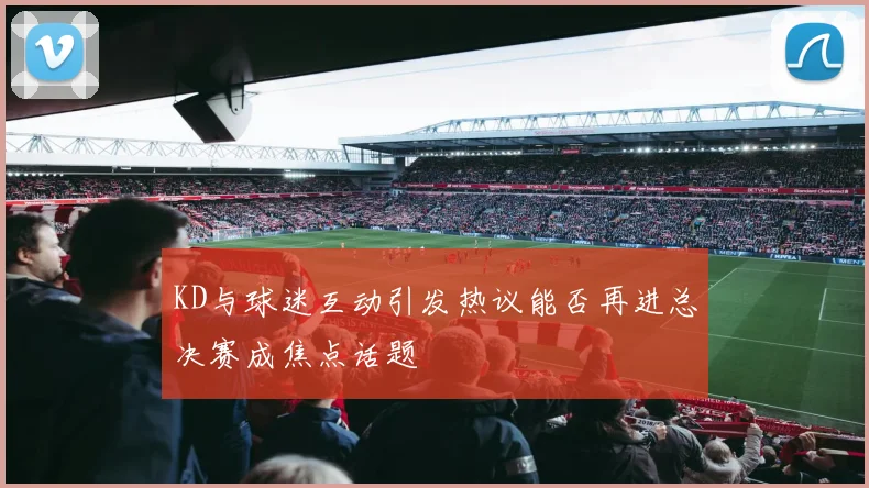 KD与球迷互动引发热议能否再进总决赛成焦点话题