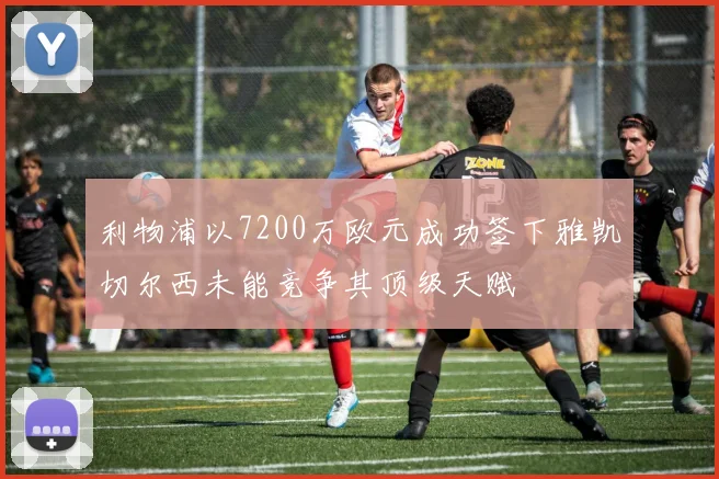 利物浦以7200万欧元成功签下雅凯切尔西未能竞争其顶级天赋