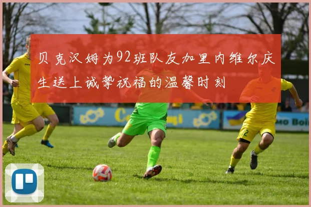 贝克汉姆为92班队友加里内维尔庆生送上诚挚祝福的温馨时刻